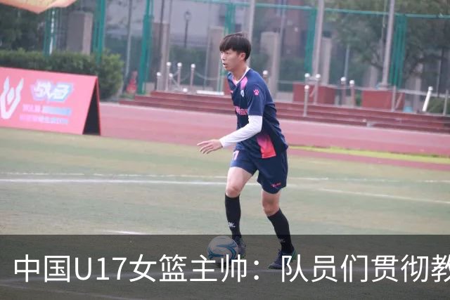 中国U17女篮主帅：队员们贯彻教练意图顽强追分 备战目标更清晰