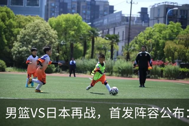 男篮VS日本再战，首发阵容公布：赵继伟、贺希宁、王俊杰、朱俊龙、胡金秋
