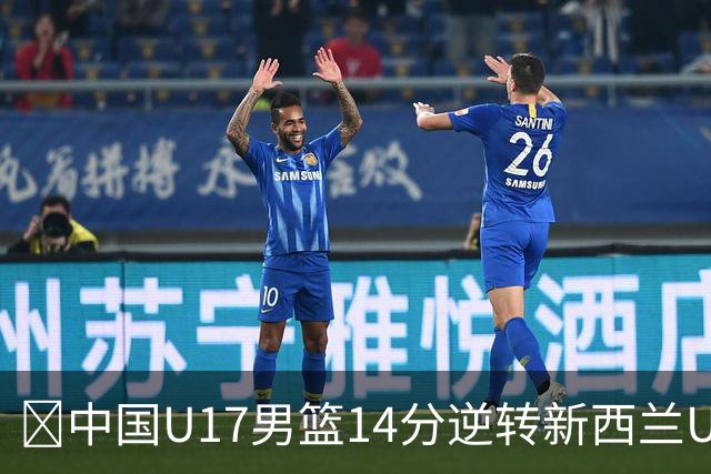 🏀中国U17男篮14分逆转新西兰U17男篮 张淳智24分 陈昱休11中2