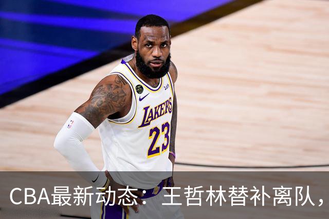 CBA最新动态：王哲林替补离队，周鹏处境艰难，广东为徐杰寻找接班人